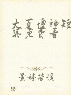 大夏傻神短剧全集免费看