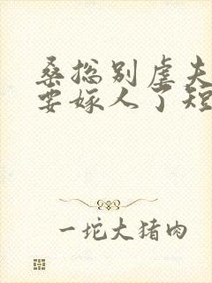 桑总别虐夫人她要嫁人了短剧全集