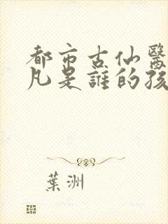 都市古仙医叶不凡是谁的孩子