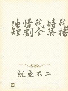 他惜我时我别离短剧全集播放