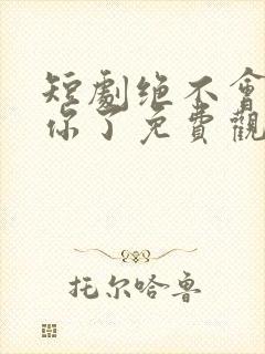 短剧绝不会爱上你了免费观看全集