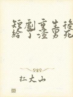 短剧重生后我嫁给了渣男死对头