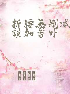 折腰无删减版小说加番外