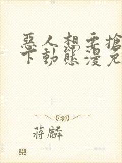 恶人想要抢救一下动态漫免费在线热播