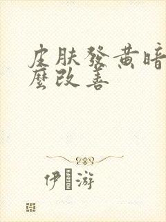 皮肤发黄暗沉怎么改善