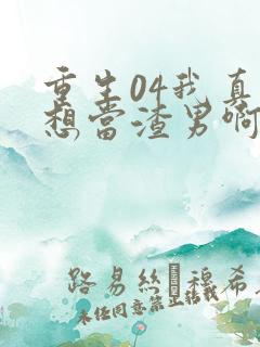 重生04我真的想当渣男啊免费阅读