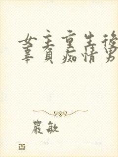 女主重生后不再辜负痴情男主