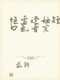 绝处逢她短剧一口气看完