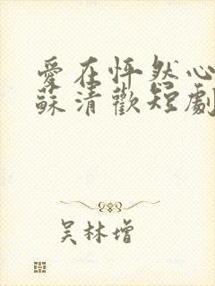 爱在怦然心动时苏清欢短剧免费观看