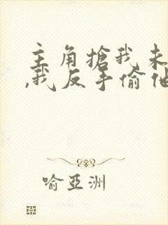 主角抢我未婚妻,我反手偷他家书籍