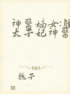神医嫡女:腹黑太子妃神医嫡女:腹黑太子妃