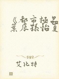 《都市极品医神叶辰孙怡夏若雪小说》