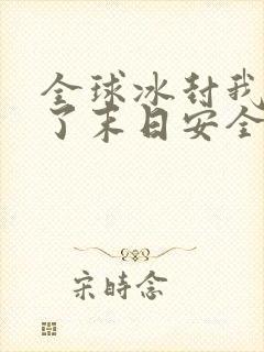 全球冰封我打造了末日安全屋看书软件