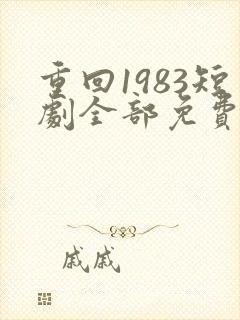 重回1983短剧全部免费看