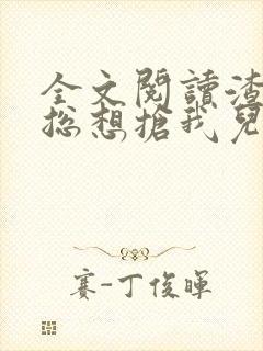 全文阅读渣前夫总想抢我儿砸