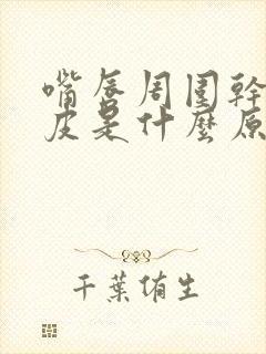 嘴唇周围干裂脱皮是什么原因