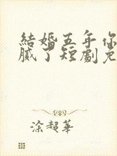 结婚五年你说爱腻了短剧免费观看