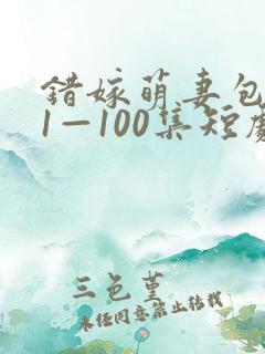 错嫁萌妻包甜的1—100集短剧免费看