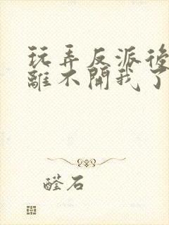 玩弄反派后,他离不开我了