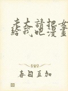 老大请把女儿嫁给我吧漫画全集免费阅读