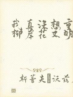 我真没想重生啊柳岸花又明小说全文在线阅读