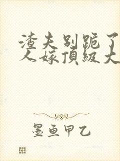 渣夫别跪了,夫人嫁顶级大佬免费阅读小说