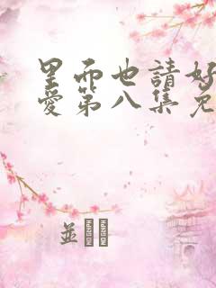 里面也请好好疼爱第八集免费的