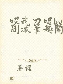 哎我刀呢by无删减笔趣阁免费阅读