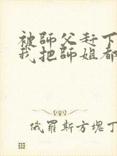 被师父赶下山,我把师姐都祸害了 第421章