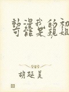 动漫我的初恋不可能是亲姐姐在线