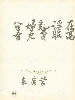 公妇乱淫在线观看免费版高清