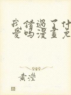 我错过了什么真爱吗漫画免费阅读