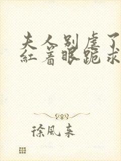 夫人别虐了傅总红着眼跪求原谅