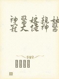 神医娘亲她是团宠大佬神医娘亲她是团宠大佬