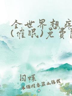 全世界想疼爱我(催眠)免费阅读全文