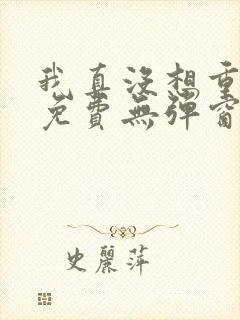 我真没想重生啊免费无弹窗