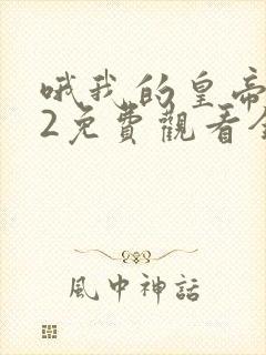 哦我的皇帝陛下2免费观看全集