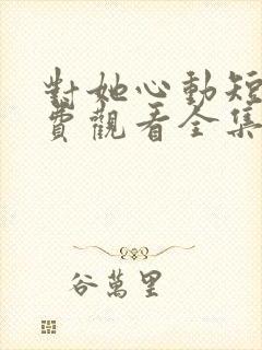 对她心动短剧免费观看全集高清下载