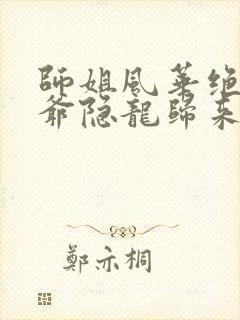 师姐风华绝代少爷隐龙归来短剧大结局