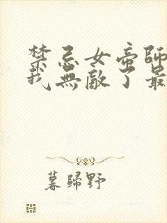 禁忌女帝师尊,我无敌了最新章节