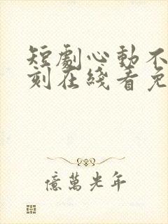 短剧心动不止一刻在线看免费