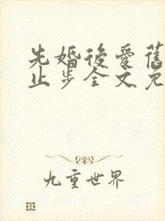 先婚后爱旧爱请止步全文免费阅读