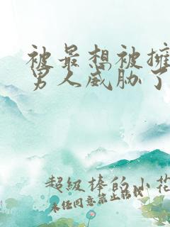 被最想被拥抱的男人威胁了未删减