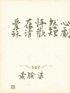 爱在怦然心动时苏清欢短剧免费观看