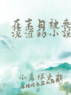 在末日被丧尸们浇灌的小说笔趣阁