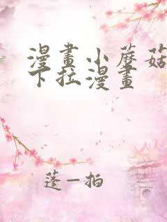 漫画小蘑菇免费下拉漫画