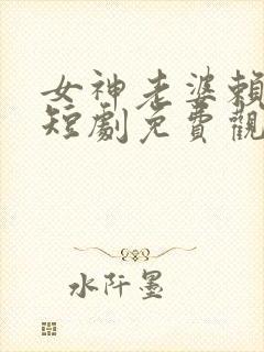 女神老婆赖上我短剧免费观看完整版高清