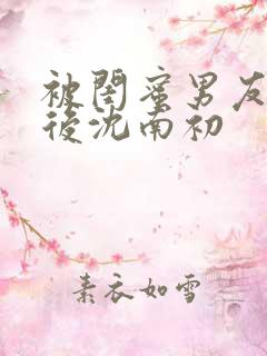 被闺蜜男友认错后沈南初