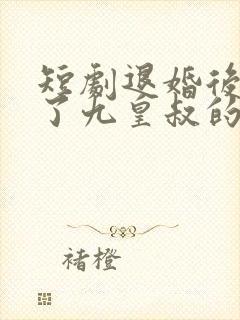 短剧退婚后我成了九皇叔的心尖宠
