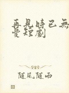 再见时已无恨无爱短剧